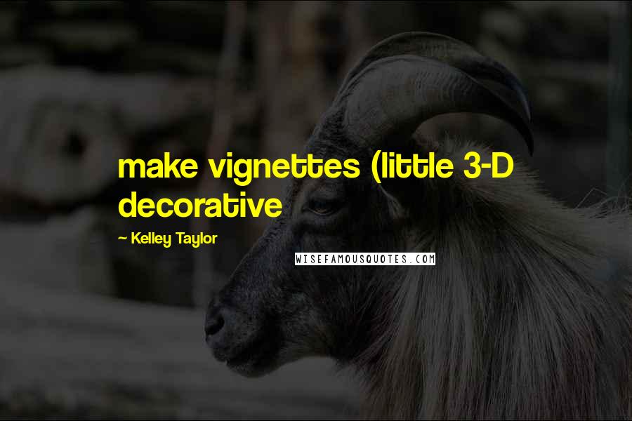 Kelley Taylor Quotes: make vignettes (little 3-D decorative