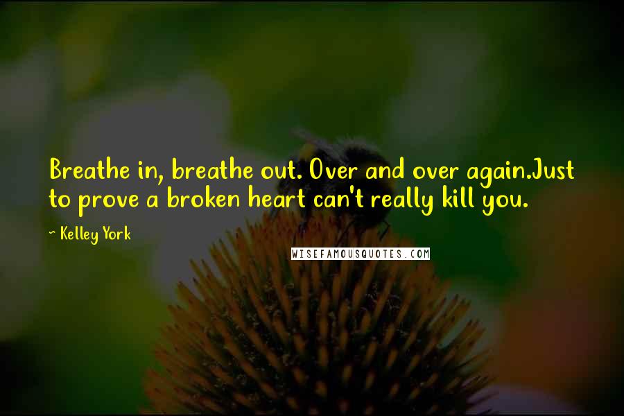 Kelley York Quotes: Breathe in, breathe out. Over and over again.Just to prove a broken heart can't really kill you.