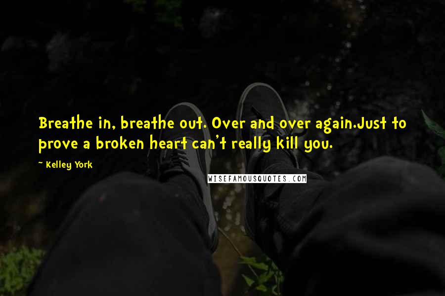 Kelley York Quotes: Breathe in, breathe out. Over and over again.Just to prove a broken heart can't really kill you.