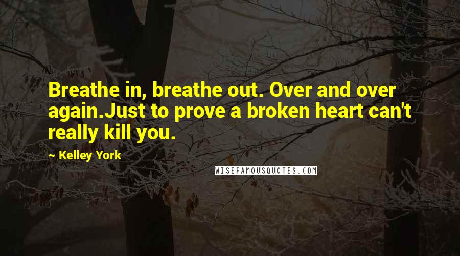 Kelley York Quotes: Breathe in, breathe out. Over and over again.Just to prove a broken heart can't really kill you.