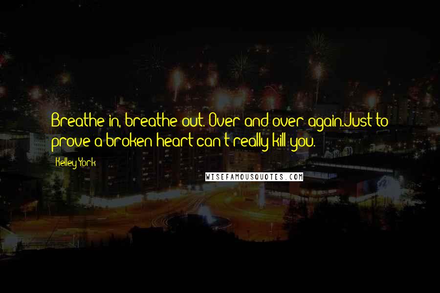 Kelley York Quotes: Breathe in, breathe out. Over and over again.Just to prove a broken heart can't really kill you.