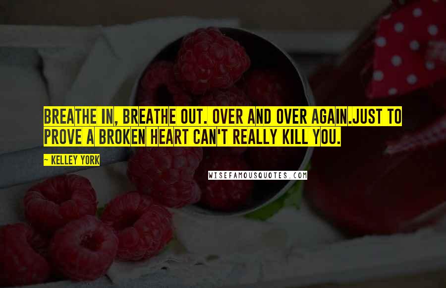 Kelley York Quotes: Breathe in, breathe out. Over and over again.Just to prove a broken heart can't really kill you.