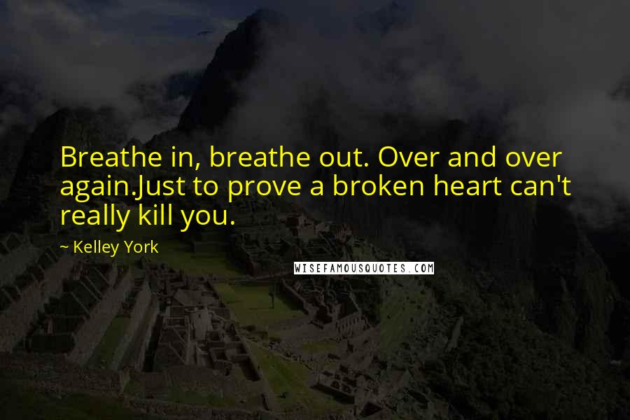 Kelley York Quotes: Breathe in, breathe out. Over and over again.Just to prove a broken heart can't really kill you.