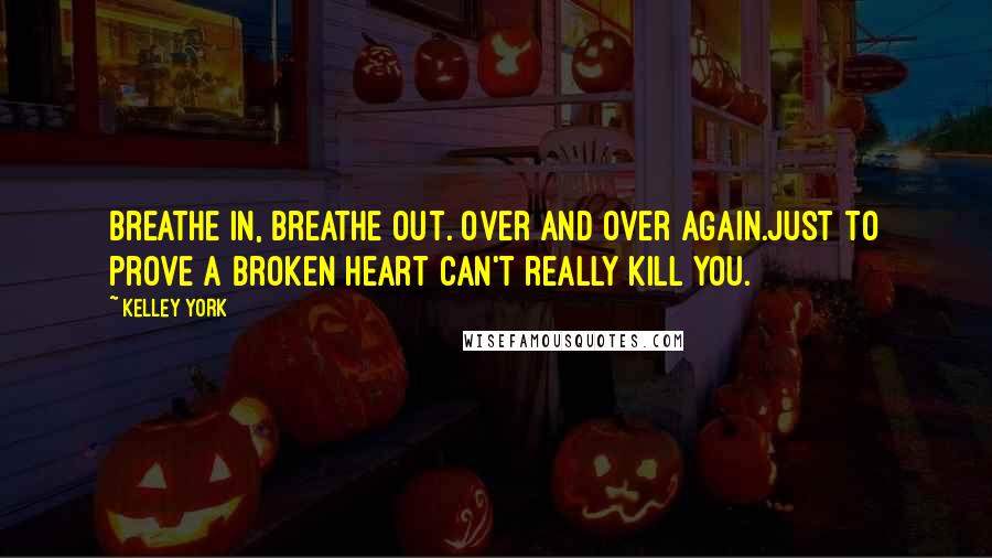 Kelley York Quotes: Breathe in, breathe out. Over and over again.Just to prove a broken heart can't really kill you.