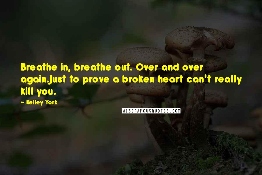 Kelley York Quotes: Breathe in, breathe out. Over and over again.Just to prove a broken heart can't really kill you.