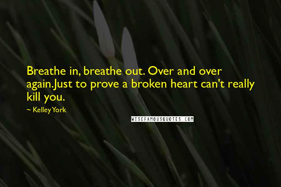 Kelley York Quotes: Breathe in, breathe out. Over and over again.Just to prove a broken heart can't really kill you.