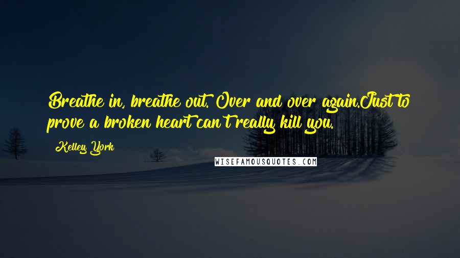 Kelley York Quotes: Breathe in, breathe out. Over and over again.Just to prove a broken heart can't really kill you.