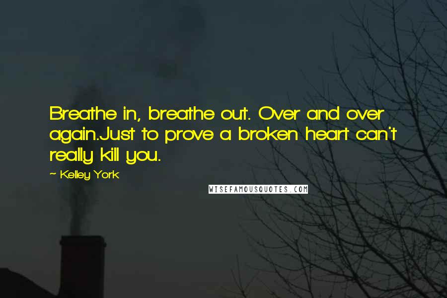 Kelley York Quotes: Breathe in, breathe out. Over and over again.Just to prove a broken heart can't really kill you.