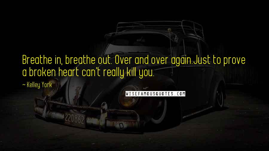 Kelley York Quotes: Breathe in, breathe out. Over and over again.Just to prove a broken heart can't really kill you.