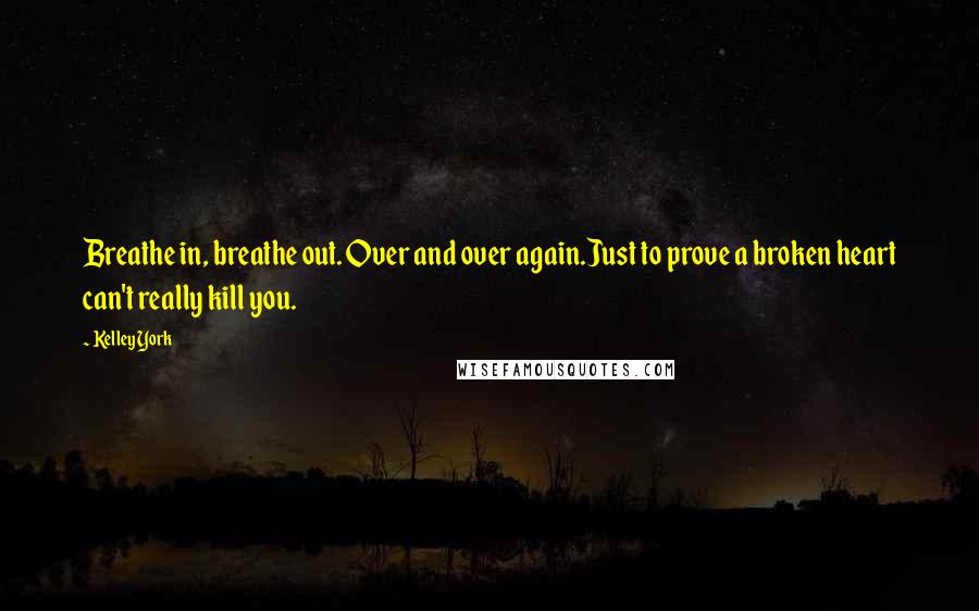 Kelley York Quotes: Breathe in, breathe out. Over and over again.Just to prove a broken heart can't really kill you.