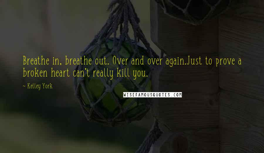 Kelley York Quotes: Breathe in, breathe out. Over and over again.Just to prove a broken heart can't really kill you.