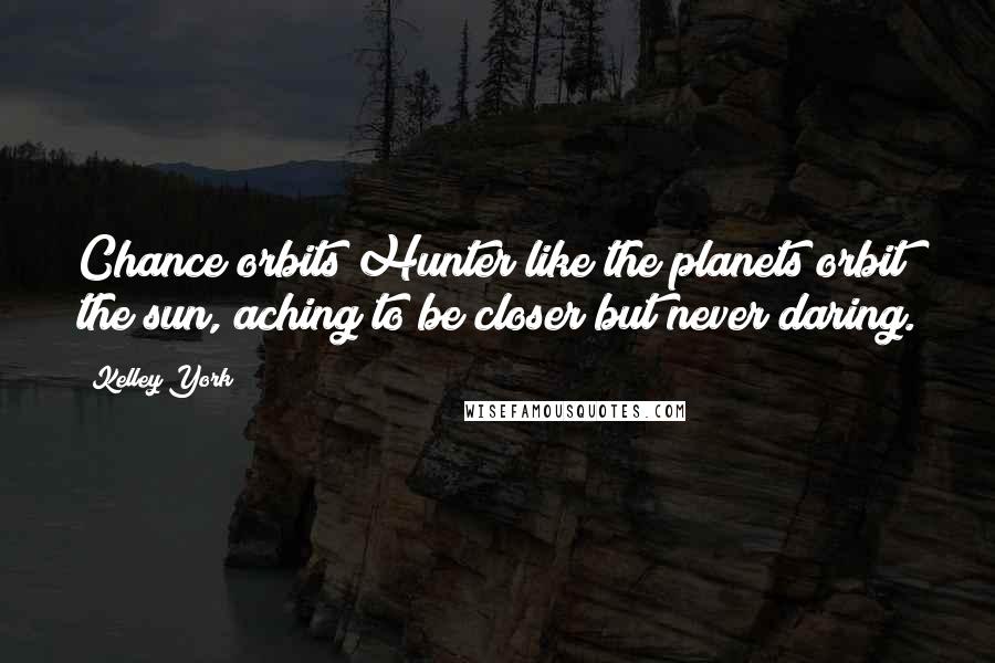 Kelley York Quotes: Chance orbits Hunter like the planets orbit the sun, aching to be closer but never daring.