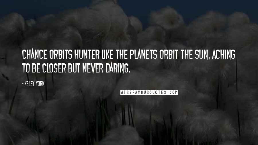 Kelley York Quotes: Chance orbits Hunter like the planets orbit the sun, aching to be closer but never daring.