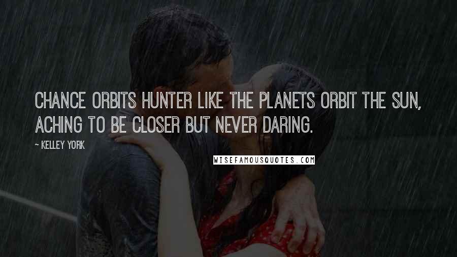 Kelley York Quotes: Chance orbits Hunter like the planets orbit the sun, aching to be closer but never daring.