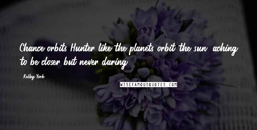 Kelley York Quotes: Chance orbits Hunter like the planets orbit the sun, aching to be closer but never daring.