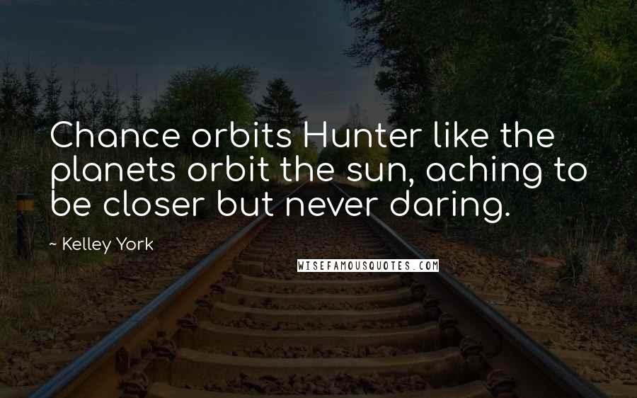 Kelley York Quotes: Chance orbits Hunter like the planets orbit the sun, aching to be closer but never daring.