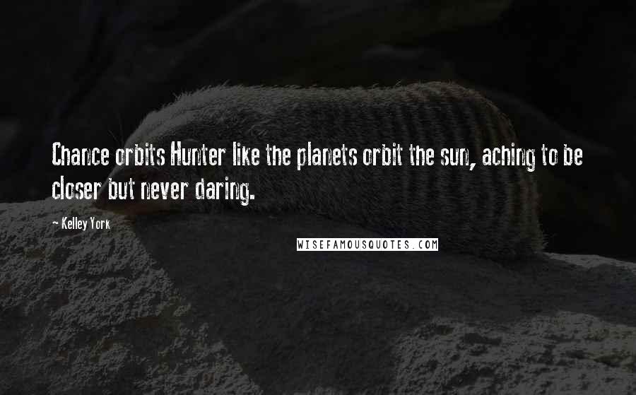 Kelley York Quotes: Chance orbits Hunter like the planets orbit the sun, aching to be closer but never daring.