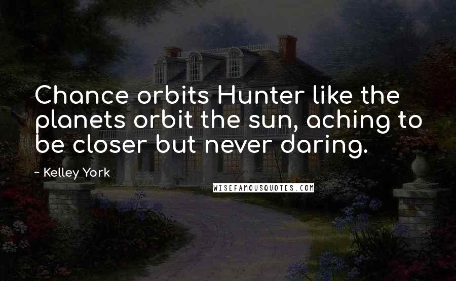 Kelley York Quotes: Chance orbits Hunter like the planets orbit the sun, aching to be closer but never daring.