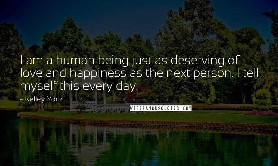 Kelley York Quotes: I am a human being just as deserving of love and happiness as the next person. I tell myself this every day.