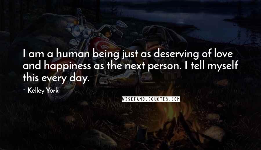 Kelley York Quotes: I am a human being just as deserving of love and happiness as the next person. I tell myself this every day.