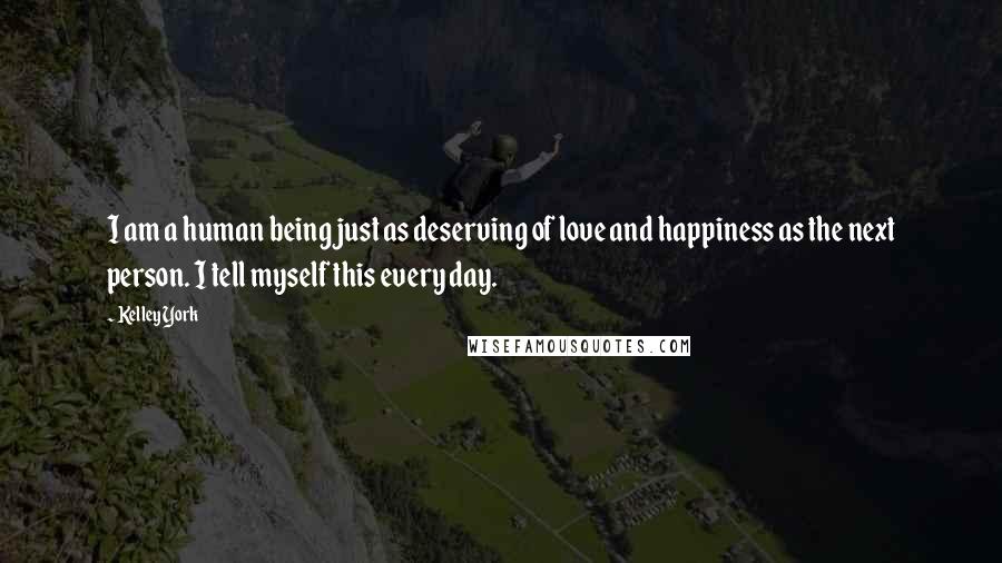 Kelley York Quotes: I am a human being just as deserving of love and happiness as the next person. I tell myself this every day.