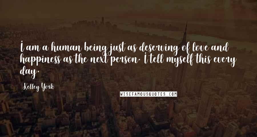 Kelley York Quotes: I am a human being just as deserving of love and happiness as the next person. I tell myself this every day.