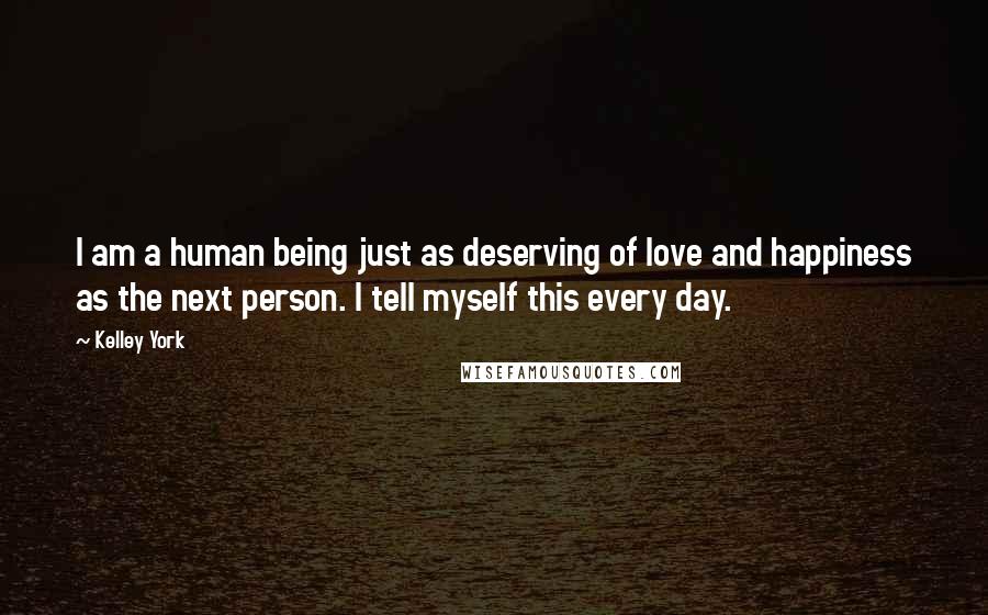 Kelley York Quotes: I am a human being just as deserving of love and happiness as the next person. I tell myself this every day.