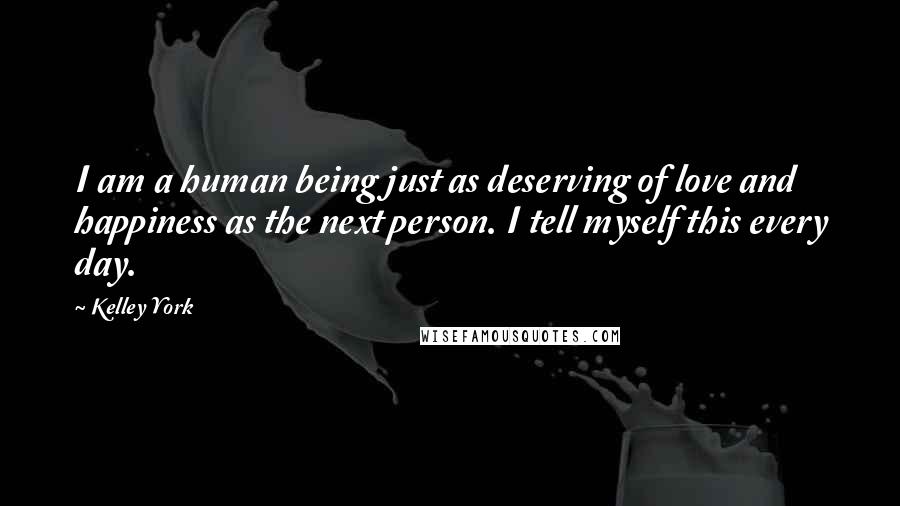 Kelley York Quotes: I am a human being just as deserving of love and happiness as the next person. I tell myself this every day.