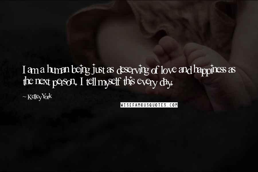 Kelley York Quotes: I am a human being just as deserving of love and happiness as the next person. I tell myself this every day.