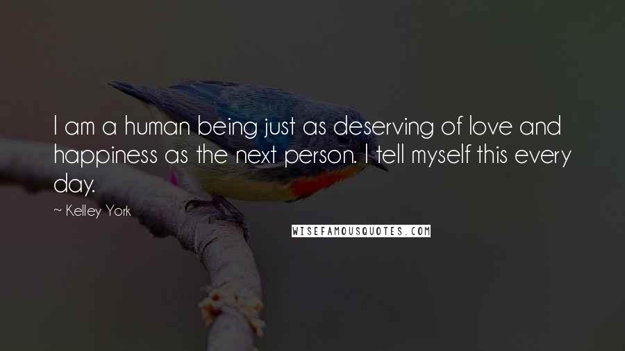 Kelley York Quotes: I am a human being just as deserving of love and happiness as the next person. I tell myself this every day.