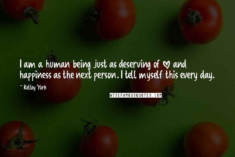 Kelley York Quotes: I am a human being just as deserving of love and happiness as the next person. I tell myself this every day.