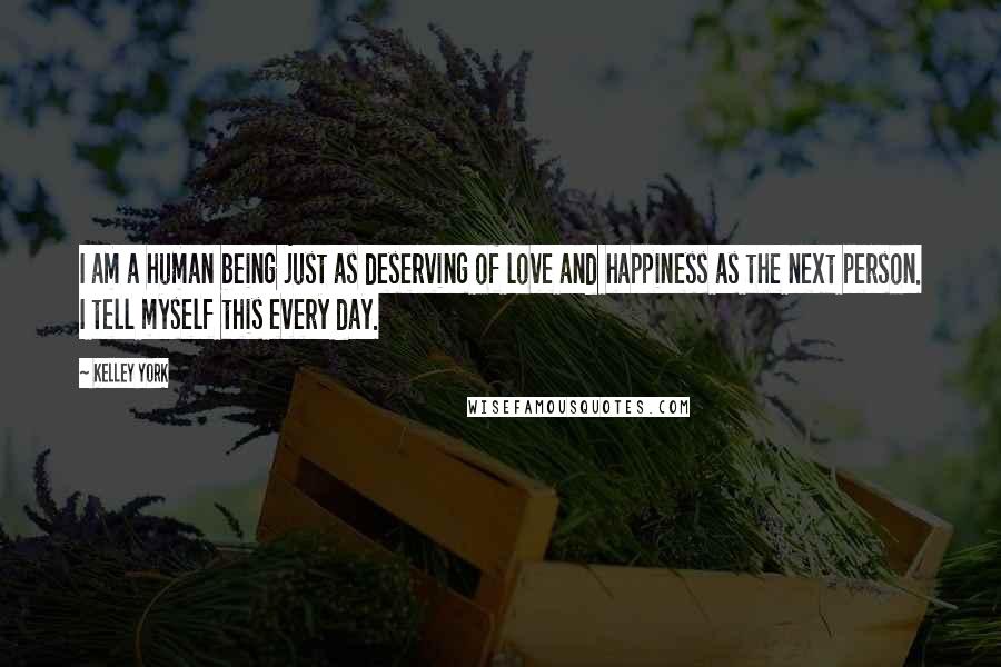 Kelley York Quotes: I am a human being just as deserving of love and happiness as the next person. I tell myself this every day.