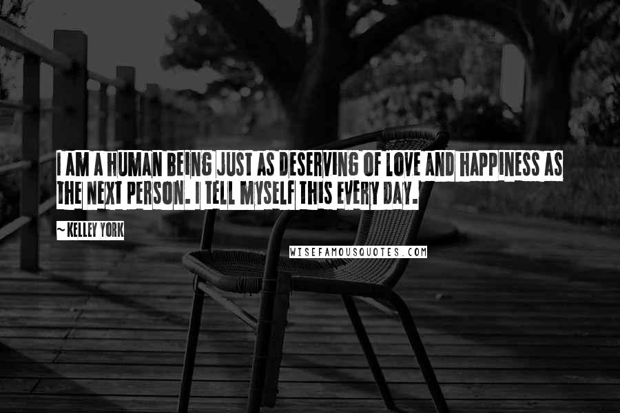 Kelley York Quotes: I am a human being just as deserving of love and happiness as the next person. I tell myself this every day.