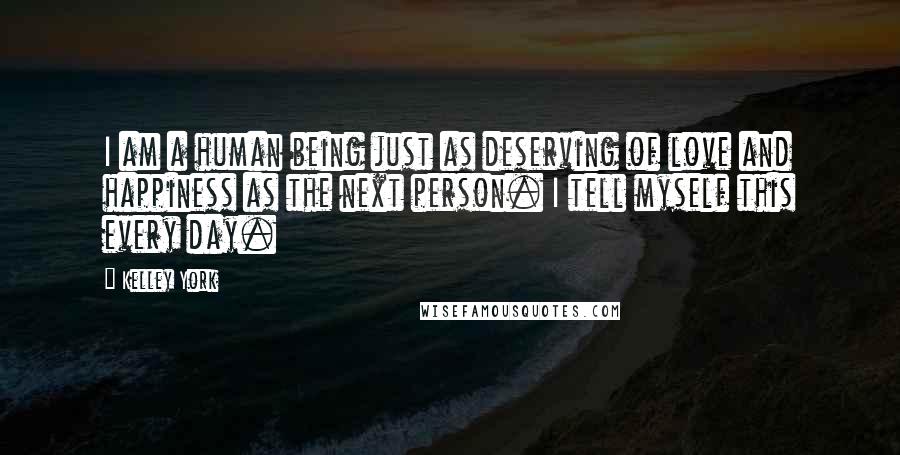 Kelley York Quotes: I am a human being just as deserving of love and happiness as the next person. I tell myself this every day.