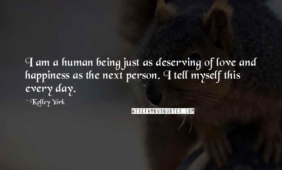 Kelley York Quotes: I am a human being just as deserving of love and happiness as the next person. I tell myself this every day.