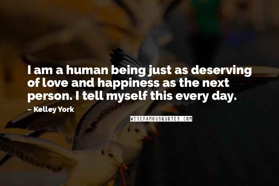 Kelley York Quotes: I am a human being just as deserving of love and happiness as the next person. I tell myself this every day.