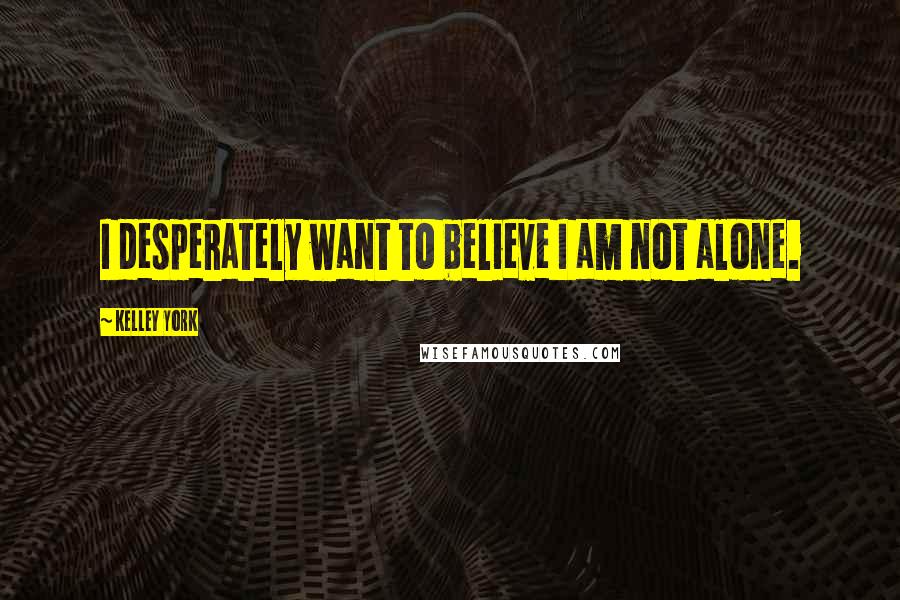 Kelley York Quotes: I desperately want to believe I am not alone.