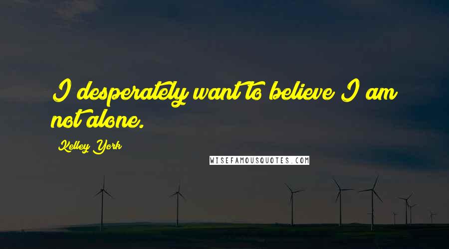 Kelley York Quotes: I desperately want to believe I am not alone.