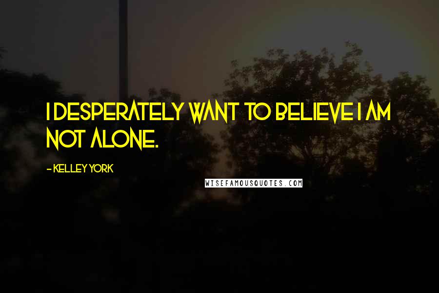 Kelley York Quotes: I desperately want to believe I am not alone.