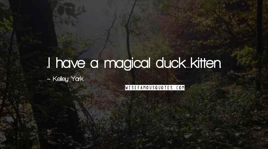 Kelley York Quotes: ...I have a magical duck-kitten.