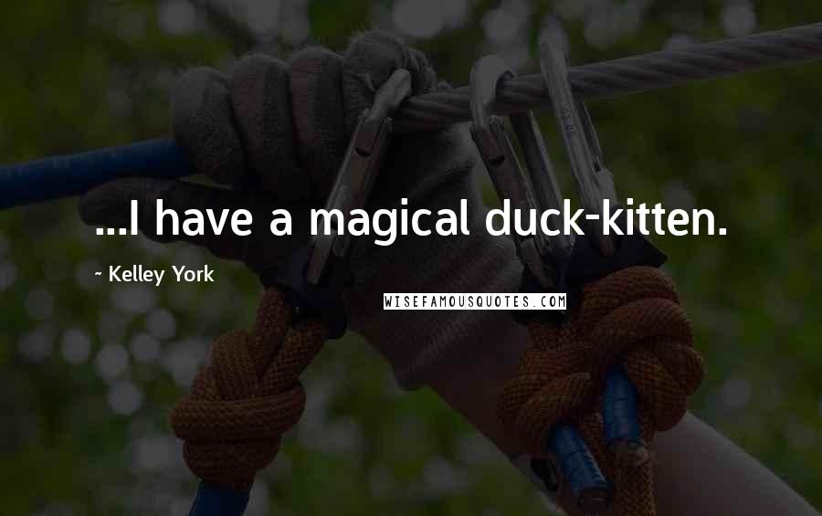 Kelley York Quotes: ...I have a magical duck-kitten.
