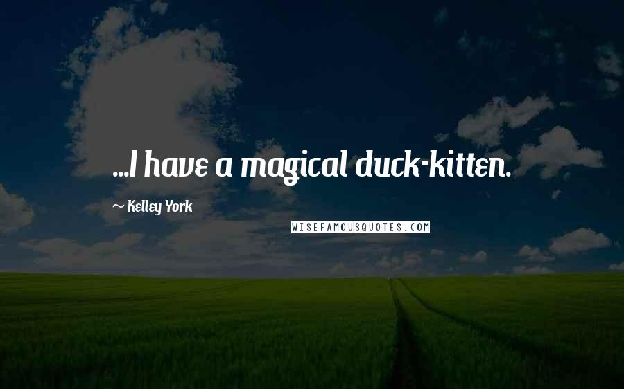 Kelley York Quotes: ...I have a magical duck-kitten.