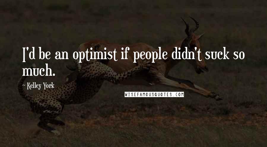 Kelley York Quotes: I'd be an optimist if people didn't suck so much.
