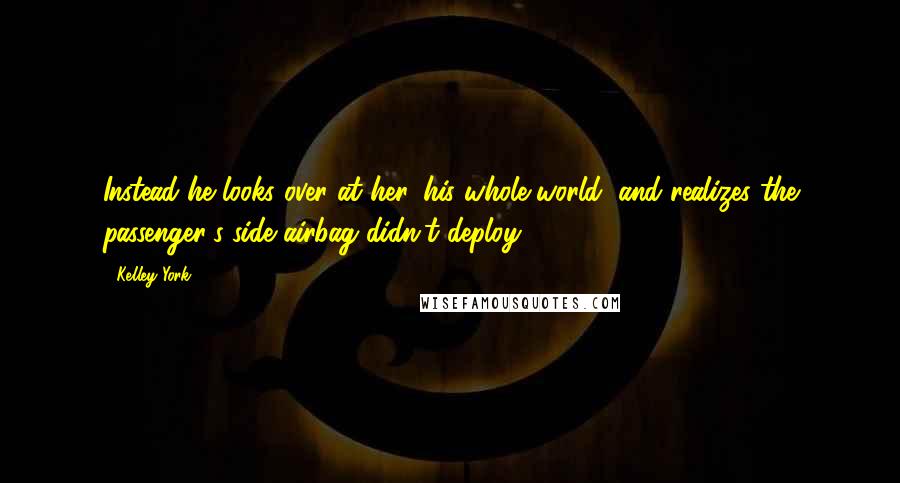 Kelley York Quotes: Instead he looks over at her, his whole world, and realizes the passenger's side airbag didn't deploy.