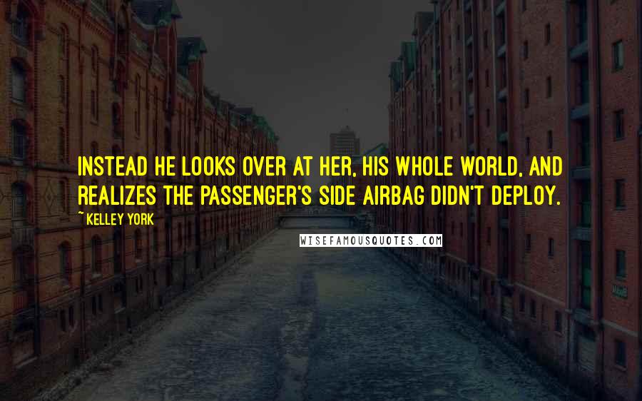 Kelley York Quotes: Instead he looks over at her, his whole world, and realizes the passenger's side airbag didn't deploy.