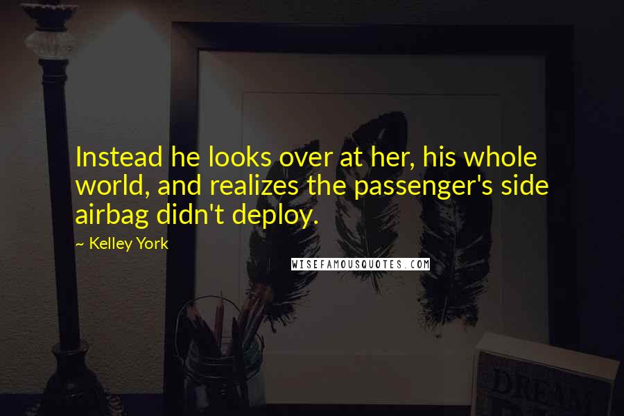 Kelley York Quotes: Instead he looks over at her, his whole world, and realizes the passenger's side airbag didn't deploy.