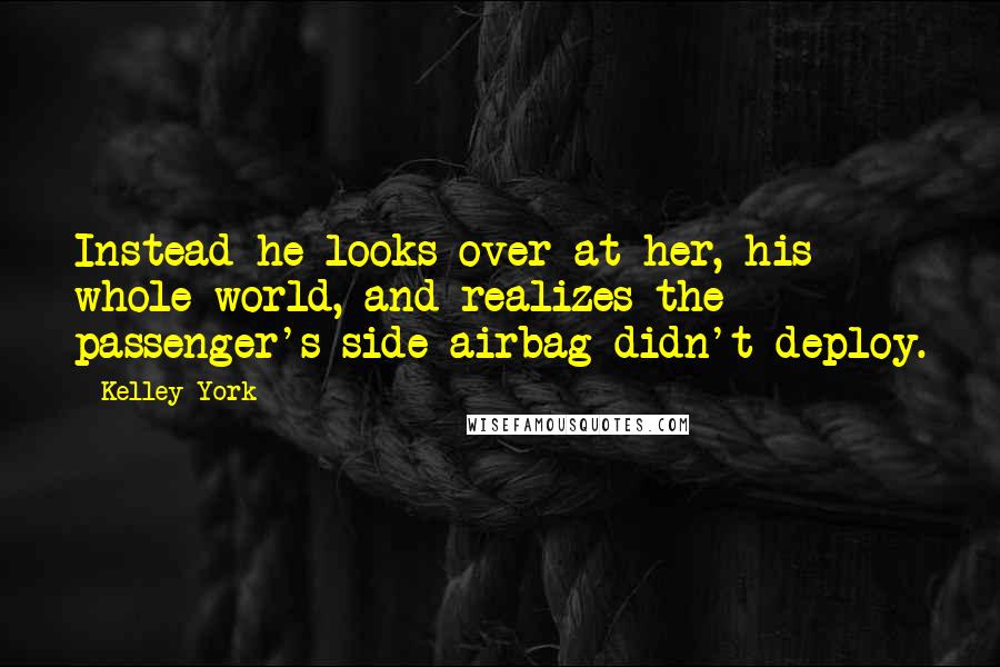 Kelley York Quotes: Instead he looks over at her, his whole world, and realizes the passenger's side airbag didn't deploy.