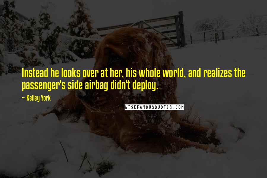 Kelley York Quotes: Instead he looks over at her, his whole world, and realizes the passenger's side airbag didn't deploy.