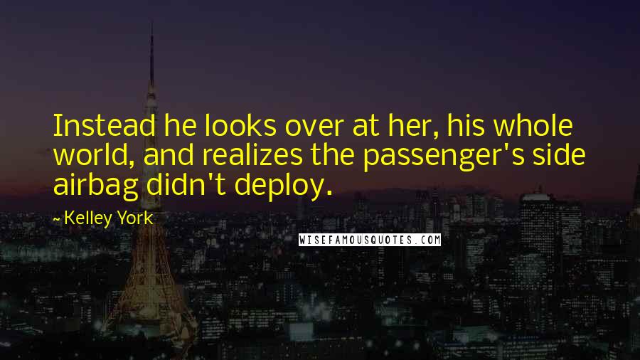 Kelley York Quotes: Instead he looks over at her, his whole world, and realizes the passenger's side airbag didn't deploy.