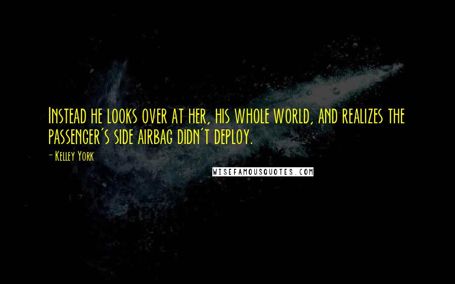 Kelley York Quotes: Instead he looks over at her, his whole world, and realizes the passenger's side airbag didn't deploy.